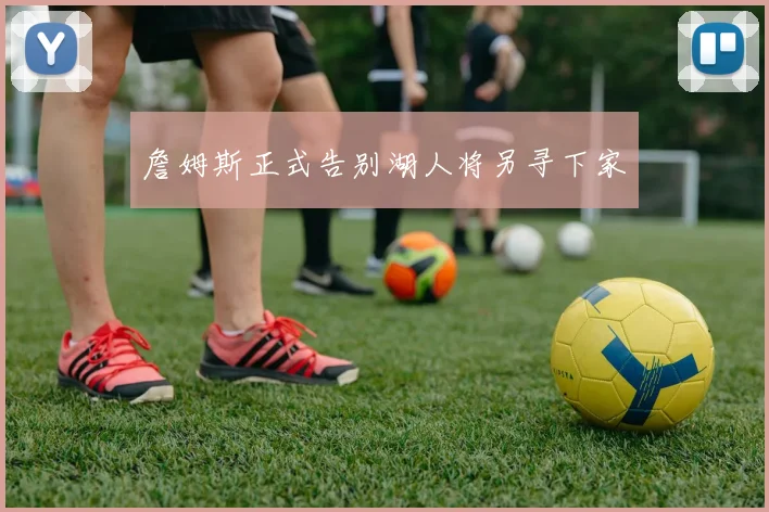 詹姆斯正式告别湖人将另寻下家