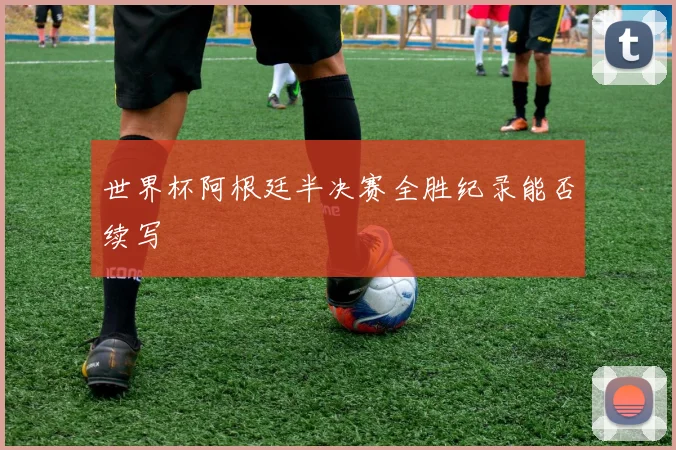 世界杯阿根廷半决赛全胜纪录能否续写