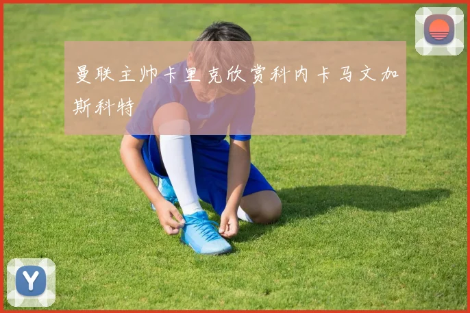 曼联主帅卡里克欣赏科内卡马文加斯科特