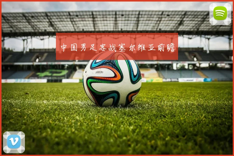 中国男足客战塞尔维亚前瞻