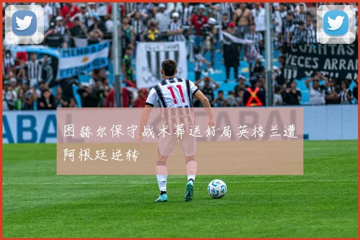 图赫尔保守战术葬送好局英格兰遭阿根廷逆转