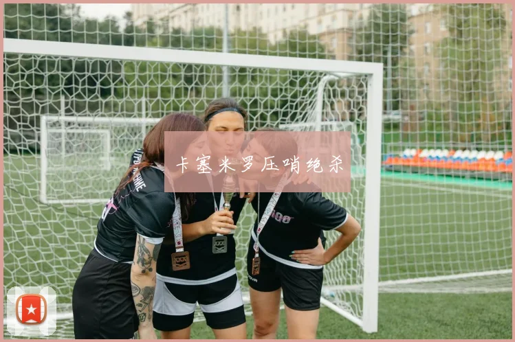 卡塞米罗压哨绝杀